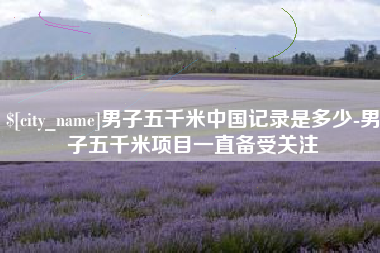 单县男子五千米中国记录是多少-男子五千米项目一直备受关注