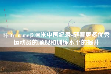 单县5000米中国纪录-随着更多优秀运动员的涌现和训练水平的提升