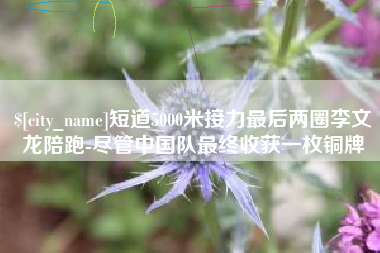 单县短道5000米接力最后两圈李文龙陪跑-尽管中国队最终收获一枚铜牌