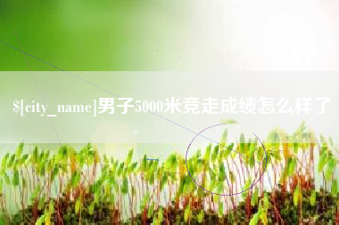 单县男子5000米竞走成绩怎么样了