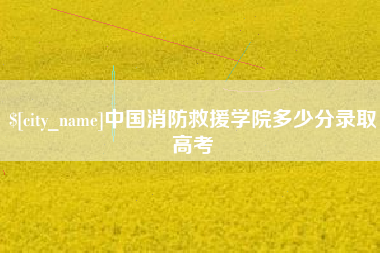 单县中国消防救援学院多少分录取高考