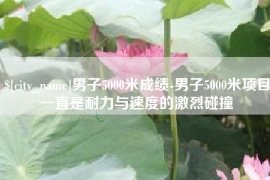 单县男子5000米成绩-男子5000米项目一直是耐力与速度的激烈碰撞