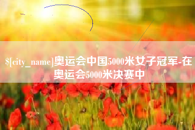 单县奥运会中国5000米女子冠军-在奥运会5000米决赛中