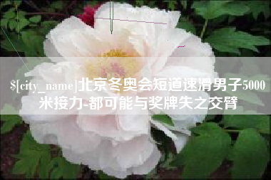 单县北京冬奥会短道速滑男子5000米接力-都可能与奖牌失之交臂