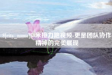 单县50米接力跑视频-更是团队协作精神的完美展现