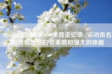 单县男子5000米竞走记录-[运动员名字]凭借出色的节奏感和强大的体能