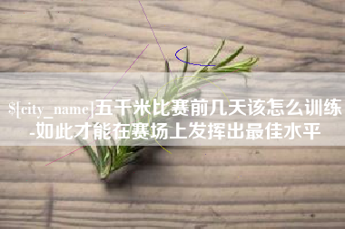 单县五千米比赛前几天该怎么训练-如此才能在赛场上发挥出最佳水平