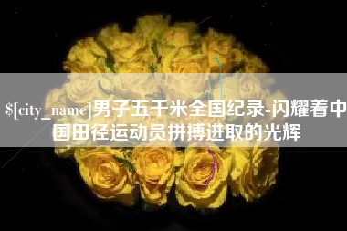 单县男子五千米全国纪录-闪耀着中国田径运动员拼搏进取的光辉