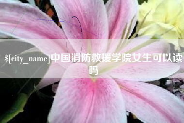 单县中国消防救援学院女生可以读吗