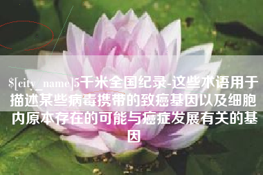 单县5千米全国纪录-这些术语用于描述某些病毒携带的致癌基因以及细胞内原本存在的可能与癌症发展有关的基因