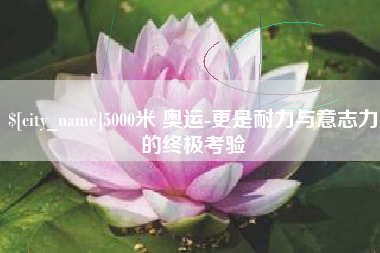 单县5000米 奥运-更是耐力与意志力的终极考验
