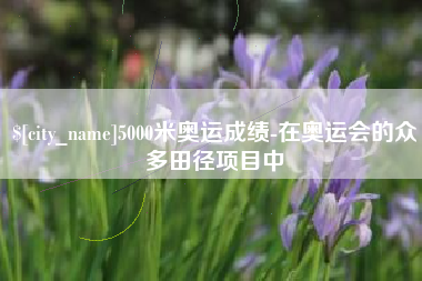 单县5000米奥运成绩-在奥运会的众多田径项目中