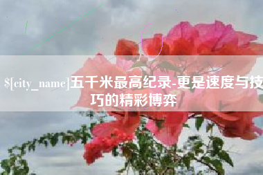 单县五千米最高纪录-更是速度与技巧的精彩博弈