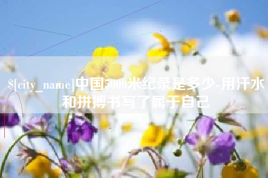 单县中国5000米纪录是多少-用汗水和拼搏书写了属于自己
