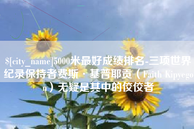 单县5000米最好成绩排名-三项世界纪录保持者费斯·基普耶贡（Faith Kipyegon）无疑是其中的佼佼者