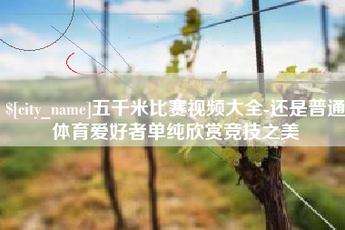 单县五千米比赛视频大全-还是普通体育爱好者单纯欣赏竞技之美