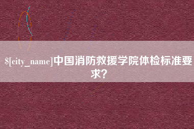 单县中国消防救援学院体检标准要求？