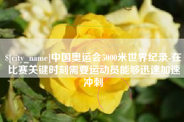 单县中国奥运会5000米世界纪录-在比赛关键时刻需要运动员能够迅速加速冲刺