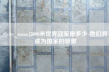 单县5000米世界冠军是多少-他们将成为国家的骄傲