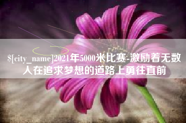 单县2021年5000米比赛-激励着无数人在追求梦想的道路上勇往直前