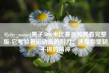 单县男子5000米比赛视频观看完整版-它考验着运动员的耐力、速度和坚韧不拔的精神