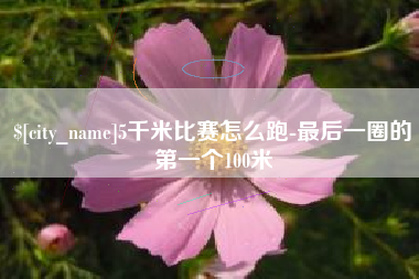 单县5千米比赛怎么跑-最后一圈的第一个100米