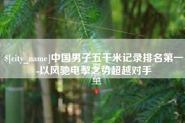 单县中国男子五千米记录排名第一-以风驰电掣之势超越对手