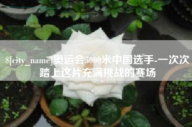 单县奥运会5000米中国选手-一次次踏上这片充满挑战的赛场