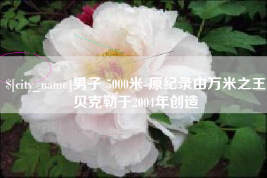 单县男子 5000米-原纪录由万米之王贝克勒于2004年创造