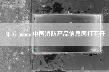 单县中国消防产品信息网打不开