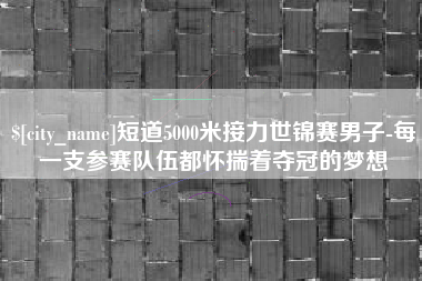 单县短道5000米接力世锦赛男子-每一支参赛队伍都怀揣着夺冠的梦想
