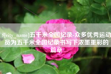 单县五千米全国纪录-众多优秀运动员为五千米全国纪录书写下浓墨重彩的篇章