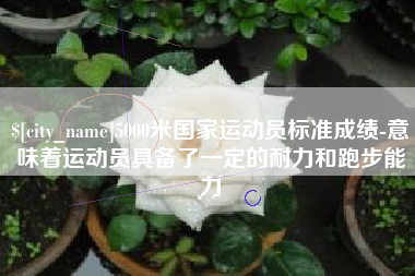 单县5000米国家运动员标准成绩-意味着运动员具备了一定的耐力和跑步能力