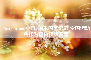 单县中国5000米国家记录-全国运动会作为国内顶级赛事