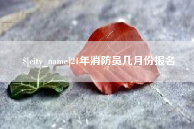 单县21年消防员几月份报名
