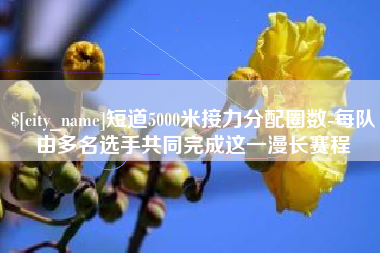单县短道5000米接力分配圈数-每队由多名选手共同完成这一漫长赛程