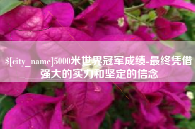 单县5000米世界冠军成绩-最终凭借强大的实力和坚定的信念