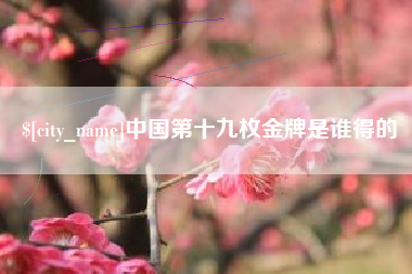 单县中国第十九枚金牌是谁得的