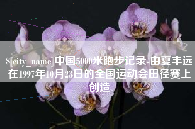 单县中国5000米跑步记录-由夏丰远在1997年10月23日的全国运动会田径赛上创造