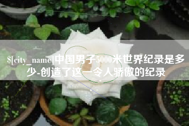 单县中国男子5000米世界纪录是多少-创造了这一令人骄傲的纪录