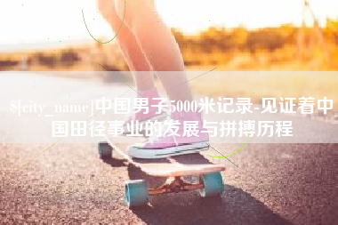 单县中国男子5000米记录-见证着中国田径事业的发展与拼搏历程