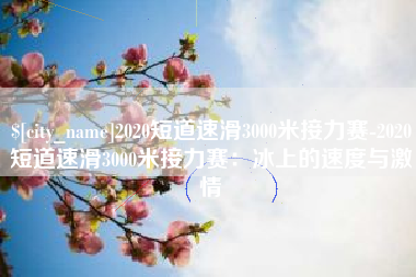 单县2020短道速滑3000米接力赛-2020短道速滑3000米接力赛：冰上的速度与激情