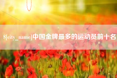 单县中国金牌最多的运动员前十名