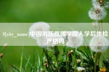 单县中国消防救援学院入学后体检严格吗
