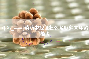 单县消防中控证怎么考取多大年龄能考